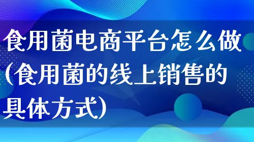 食用菌电商平台怎么做(食用菌的线上销售的具体方式)_https://www.lfyiying.com_证券_第1张