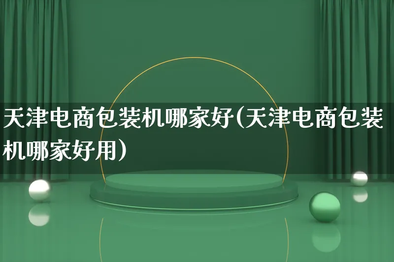 天津电商包装机哪家好(天津电商包装机哪家好用)_https://www.lfyiying.com_股票百科_第1张