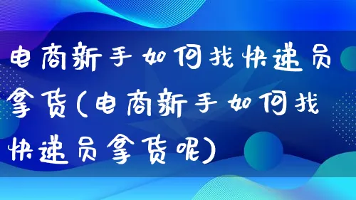 电商新手如何找快递员拿货(电商新手如何找快递员拿货呢)_https://www.lfyiying.com_证券_第1张