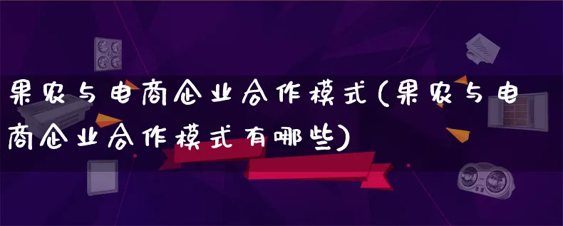 果农与电商企业合作模式(果农与电商企业合作模式有哪些)_https://www.lfyiying.com_股票百科_第1张