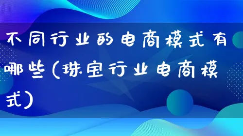 不同行业的电商模式有哪些(珠宝行业电商模式)_https://www.lfyiying.com_股票百科_第1张