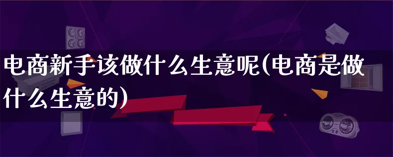 电商新手该做什么生意呢(电商是做什么生意的)_https://www.lfyiying.com_港股_第1张