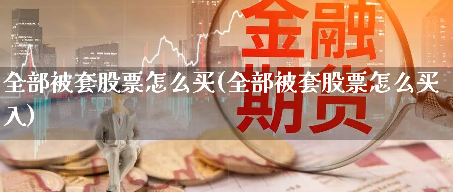 全部被套股票怎么买(全部被套股票怎么买入)_https://www.lfyiying.com_股票分类_第1张