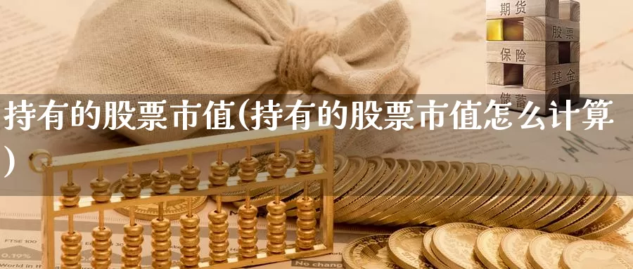 持有的股票市值(持有的股票市值怎么计算)_https://www.lfyiying.com_证券_第1张