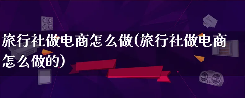 旅行社做电商怎么做(旅行社做电商怎么做的)_https://www.lfyiying.com_证券_第1张