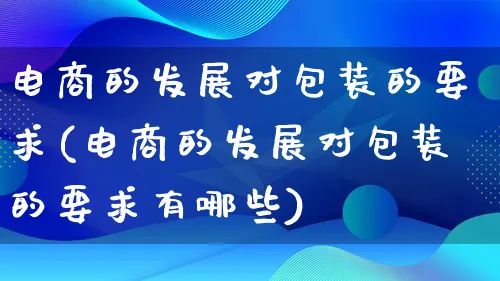 电商的发展对包装的要求(电商的发展对包装的要求有哪些)_https://www.lfyiying.com_股票百科_第1张