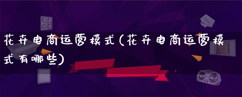 花卉电商运营模式(花卉电商运营模式有哪些)_https://www.lfyiying.com_股票百科_第1张