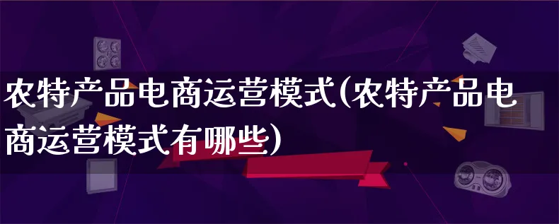 农特产品电商运营模式(农特产品电商运营模式有哪些)_https://www.lfyiying.com_美股_第1张