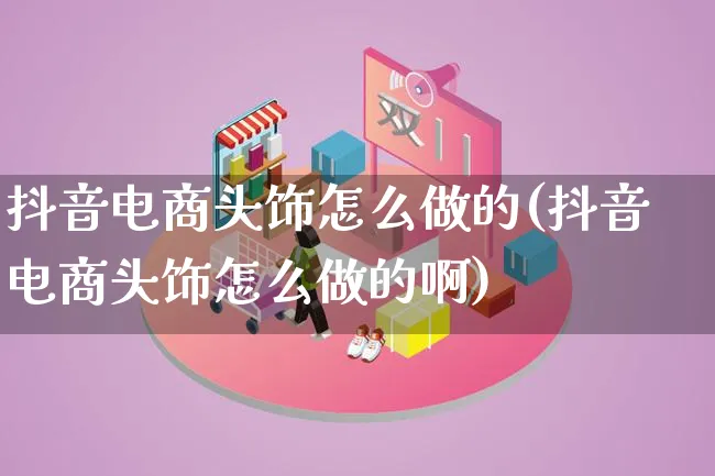 抖音电商头饰怎么做的(抖音电商头饰怎么做的啊)_https://www.lfyiying.com_证券_第1张