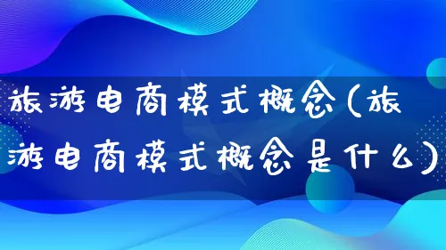 旅游电商模式概念(旅游电商模式概念是什么)_https://www.lfyiying.com_股票百科_第1张