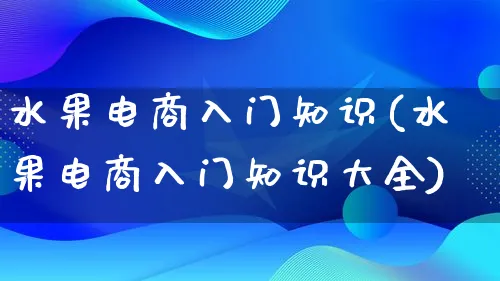 水果电商入门知识(水果电商入门知识大全)_https://www.lfyiying.com_股票百科_第1张