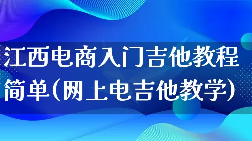 江西电商入门吉他教程简单(网上电吉他教学)_https://www.lfyiying.com_港股_第1张