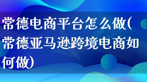 常德电商平台怎么做(常德亚马逊跨境电商如何做)_https://www.lfyiying.com_个股_第1张