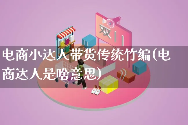 电商小达人带货传统竹编(电商达人是啥意思)_https://www.lfyiying.com_股票百科_第1张