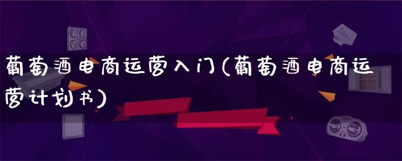 葡萄酒电商运营入门(葡萄酒电商运营计划书)_https://www.lfyiying.com_港股_第1张