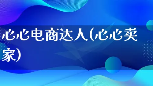 心心电商达人(心心卖家)_https://www.lfyiying.com_股票百科_第1张