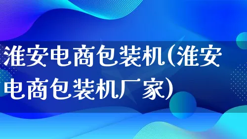 淮安电商包装机(淮安电商包装机厂家)_https://www.lfyiying.com_股票百科_第1张