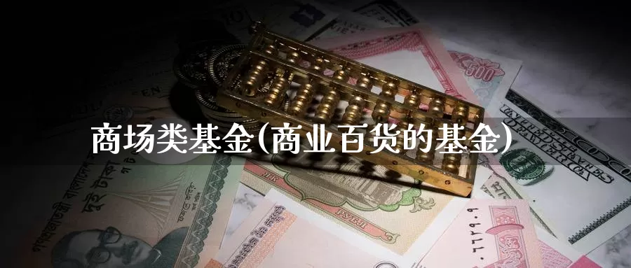 商场类基金(商业百货的基金)_https://www.lfyiying.com_股票分类_第1张