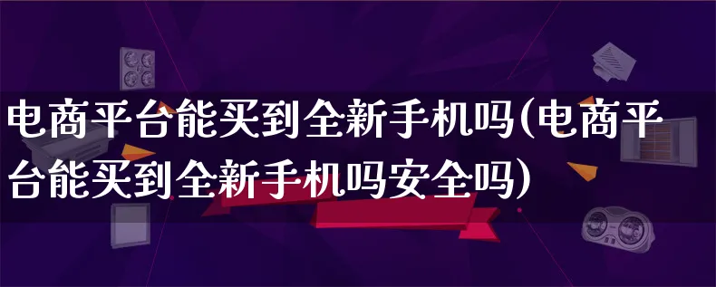 电商平台能买到全新手机吗(电商平台能买到全新手机吗安全吗)_https://www.lfyiying.com_个股_第1张