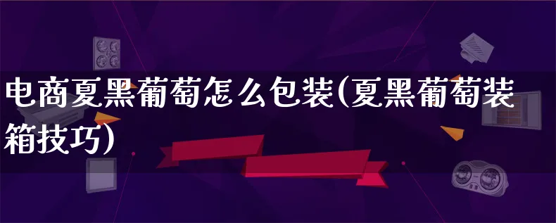 电商夏黑葡萄怎么包装(夏黑葡萄装箱技巧)_https://www.lfyiying.com_股票百科_第1张