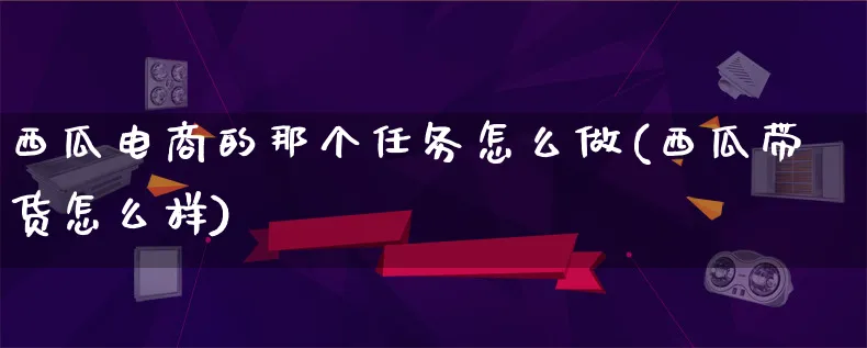 西瓜电商的那个任务怎么做(西瓜带货怎么样)_https://www.lfyiying.com_证券_第1张