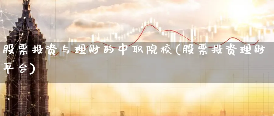 股票投资与理财的中职院校(股票投资理财平台)_https://www.lfyiying.com_港股_第1张