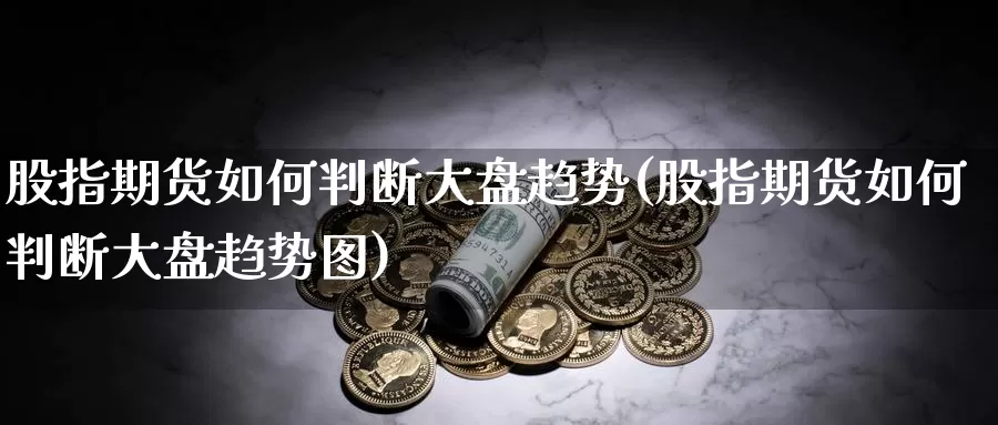 股指期货如何判断大盘趋势(股指期货如何判断大盘趋势图)_https://www.lfyiying.com_股吧_第1张