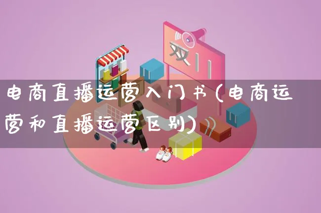 电商直播运营入门书(电商运营和直播运营区别)_https://www.lfyiying.com_股票百科_第1张