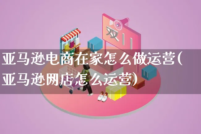 亚马逊电商在家怎么做运营(亚马逊网店怎么运营)_https://www.lfyiying.com_港股_第1张