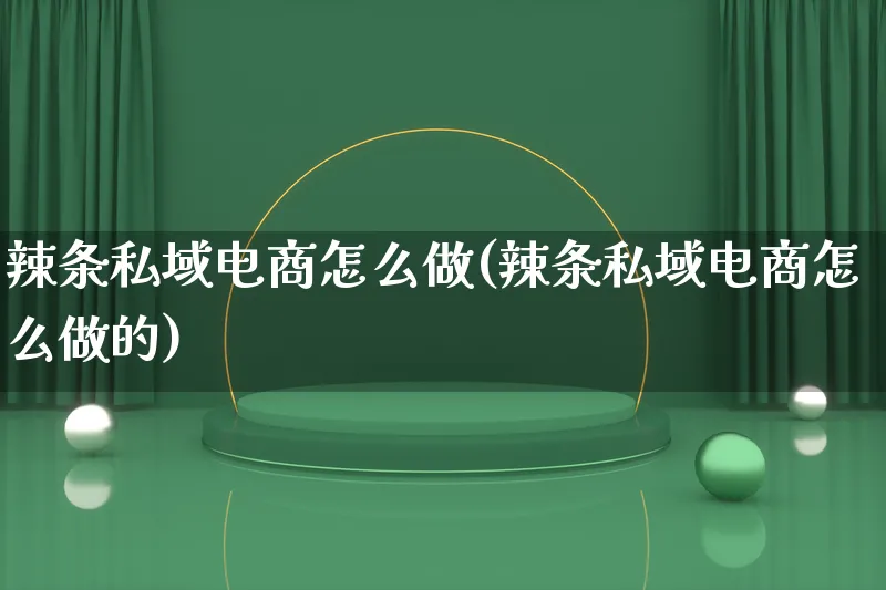 辣条私域电商怎么做(辣条私域电商怎么做的)_https://www.lfyiying.com_证券_第1张