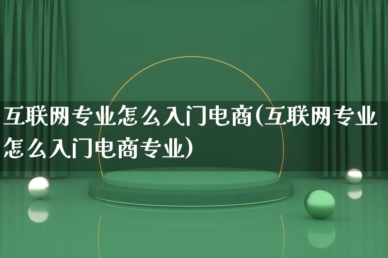 互联网专业怎么入门电商(互联网专业怎么入门电商专业)_https://www.lfyiying.com_证券_第1张