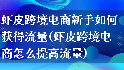 虾皮跨境电商新手如何获得流量(虾皮跨境电商怎么提高流量)_https://www.lfyiying.com_股票百科_第1张