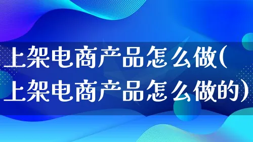 上架电商产品怎么做(上架电商产品怎么做的)_https://www.lfyiying.com_证券_第1张