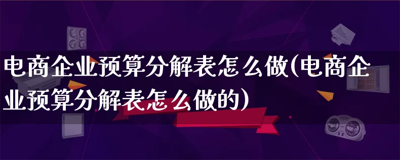 电商企业预算分解表怎么做(电商企业预算分解表怎么做的)_https://www.lfyiying.com_证券_第1张