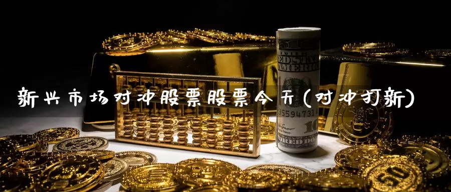 新兴市场对冲股票股票今天(对冲打新)_https://www.lfyiying.com_证券_第1张