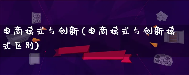 电商模式与创新(电商模式与创新模式区别)_https://www.lfyiying.com_股票百科_第1张