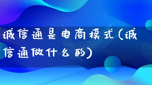 诚信通是电商模式(诚信通做什么的)_https://www.lfyiying.com_股票百科_第1张