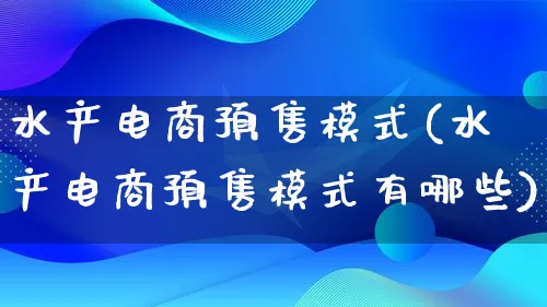 水产电商预售模式(水产电商预售模式有哪些)_https://www.lfyiying.com_股票百科_第1张