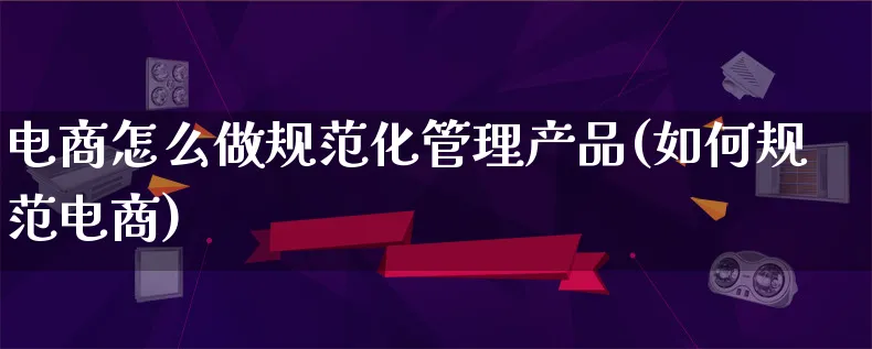 电商怎么做规范化管理产品(如何规范电商)_https://www.lfyiying.com_证券_第1张