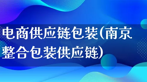 电商供应链包装(南京整合包装供应链)_https://www.lfyiying.com_股票百科_第1张