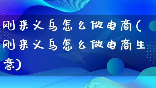 刚来义乌怎么做电商(刚来义乌怎么做电商生意)_https://www.lfyiying.com_股票百科_第1张