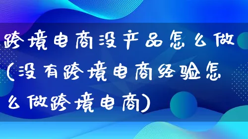 跨境电商没产品怎么做(没有跨境电商经验怎么做跨境电商)_https://www.lfyiying.com_美股_第1张