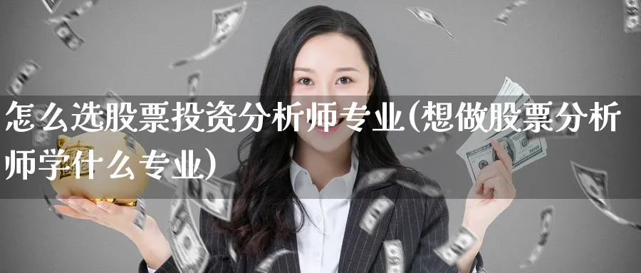 怎么选股票投资分析师专业(想做股票分析师学什么专业)_https://www.lfyiying.com_美股_第1张