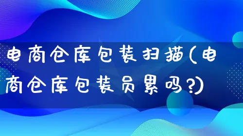 电商仓库包装扫描(电商仓库包装员累吗?)_https://www.lfyiying.com_股票百科_第1张