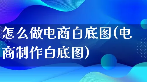 怎么做电商白底图(电商制作白底图)_https://www.lfyiying.com_证券_第1张