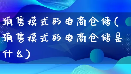 预售模式的电商仓储(预售模式的电商仓储是什么)_https://www.lfyiying.com_股票百科_第1张