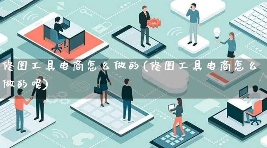 修图工具电商怎么做的(修图工具电商怎么做的呢)_https://www.lfyiying.com_个股_第1张