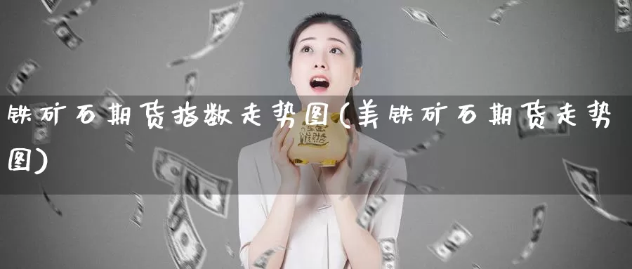 铁矿石期货指数走势图(美铁矿石期货走势图)_https://www.lfyiying.com_股票百科_第1张