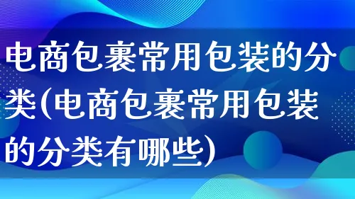 电商包裹常用包装的分类(电商包裹常用包装的分类有哪些)_https://www.lfyiying.com_股票百科_第1张