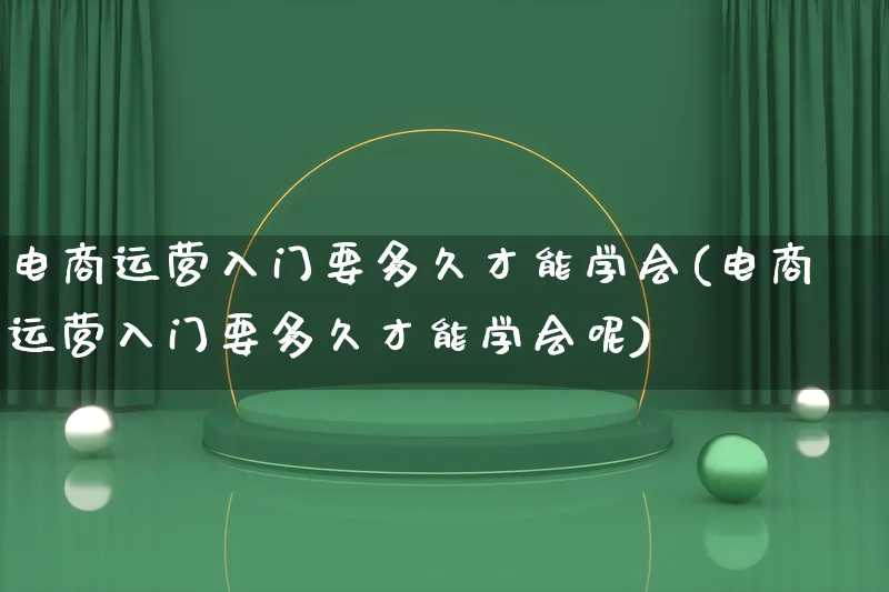 电商运营入门要多久才能学会(电商运营入门要多久才能学会呢)_https://www.lfyiying.com_港股_第1张